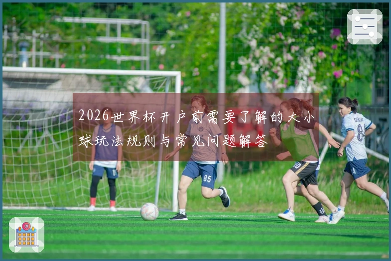 2026世界杯开户前需要了解的大小球玩法规则与常见问题解答