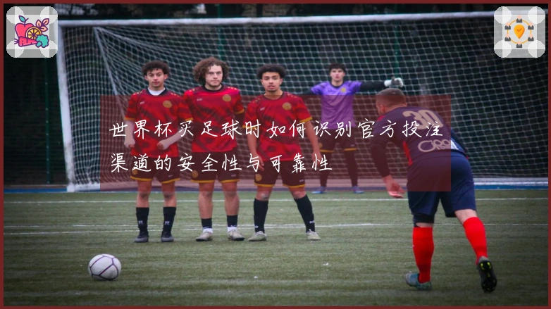 世界杯买足球时如何识别官方投注渠道的安全性与可靠性