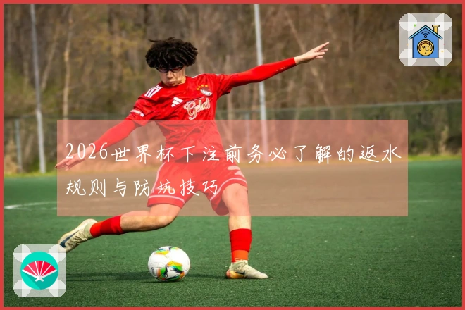 2026世界杯下注前务必了解的返水规则与防坑技巧
