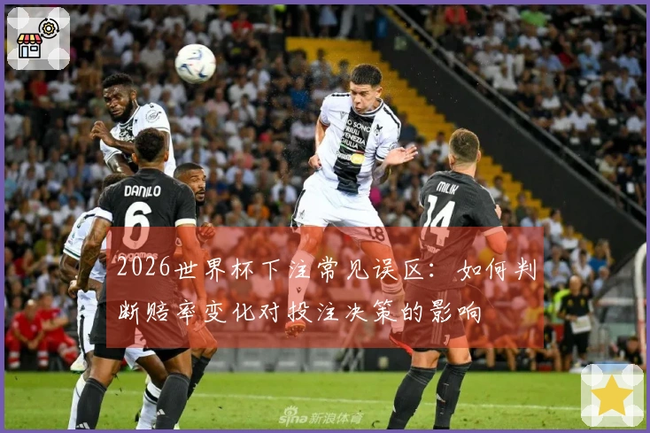 2026世界杯下注常见误区：如何判断赔率变化对投注决策的影响
