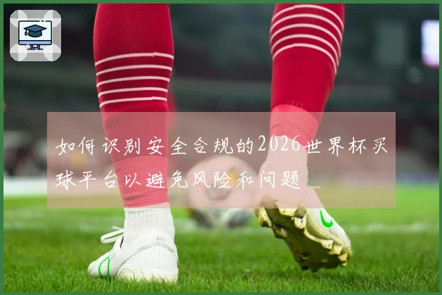 如何识别安全合规的2026世界杯买球平台以避免风险和问题