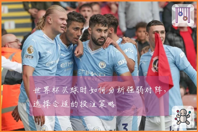 世界杯买球时如何分析强弱对阵，选择合适的投注策略