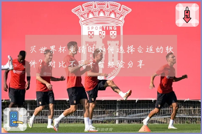 买世界杯竞猜时如何选择合适的软件？对比不同平台经验分享