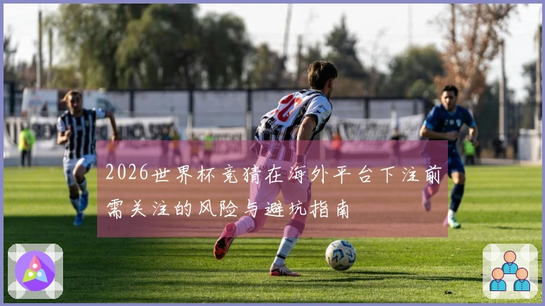 2026世界杯竞猜在海外平台下注前需关注的风险与避坑指南