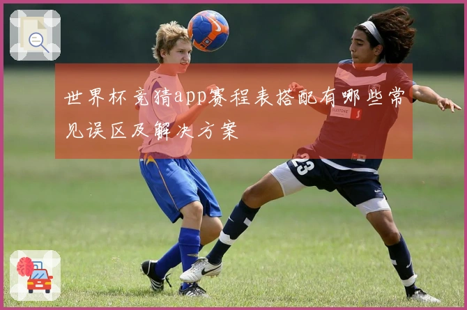 世界杯竞猜app赛程表搭配有哪些常见误区及解决方案