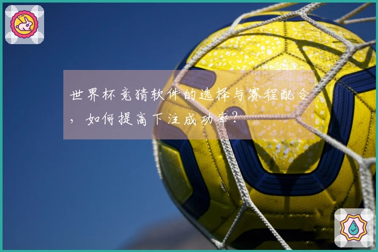 世界杯竞猜软件的选择与赛程配合，如何提高下注成功率？