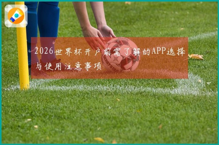 2026世界杯开户前需了解的APP选择与使用注意事项