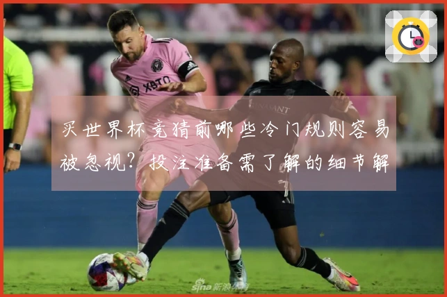 买世界杯竞猜前哪些冷门规则容易被忽视？投注准备需了解的细节解析