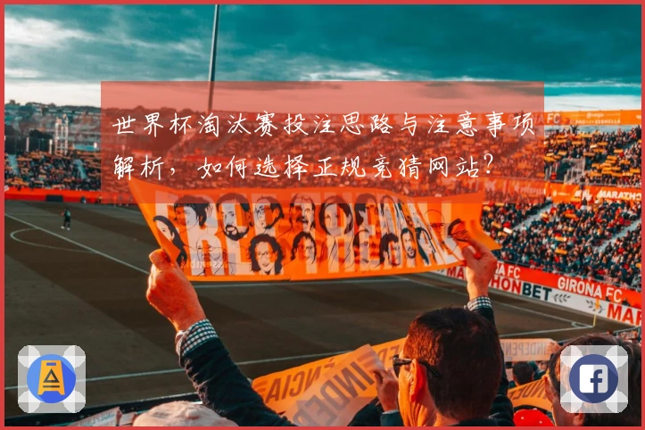 世界杯淘汰赛投注思路与注意事项解析，如何选择正规竞猜网站？