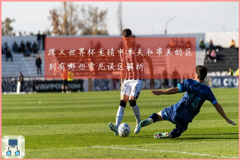 烽火世界杯竞猜中单关和串关的区别有哪些常见误区解析