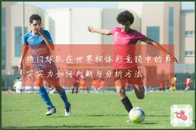 热门球队在世界杯体彩竞猜中的真实实力如何判断与分析方法
