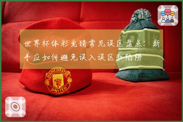 世界杯体彩竞猜常见误区盘点：新手应如何避免误入误区和陷阱