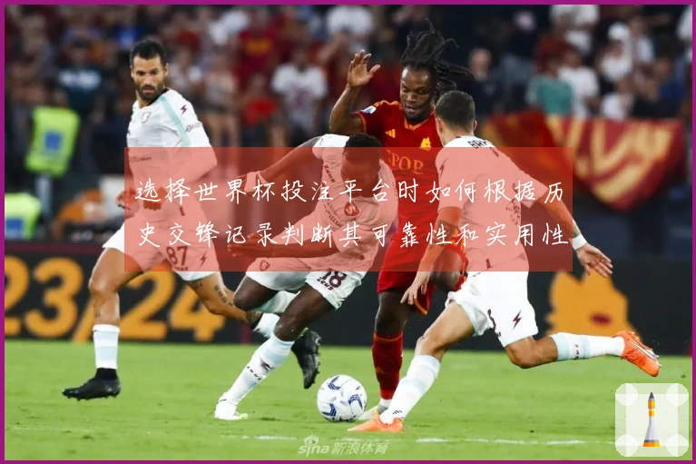 选择世界杯投注平台时如何根据历史交锋记录判断其可靠性和实用性