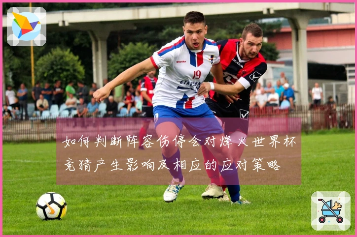 如何判断阵容伤停会对烽火世界杯竞猜产生影响及相应的应对策略