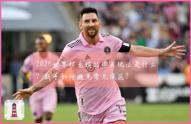 2026世界杯竞猜的串关玩法是什么？新手如何避免常见误区？