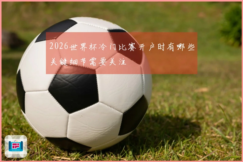 2026世界杯冷门比赛开户时有哪些关键细节需要关注
