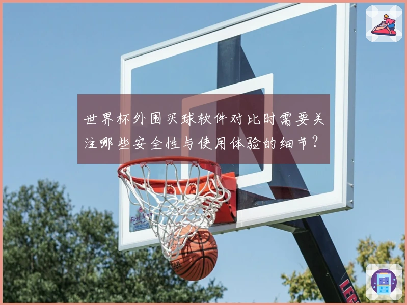 世界杯外围买球软件对比时需要关注哪些安全性与使用体验的细节?