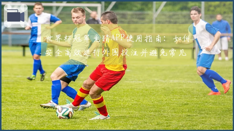 世界杯冠军竞猜APP使用指南：如何安全高效进行外围投注并避免常见误区