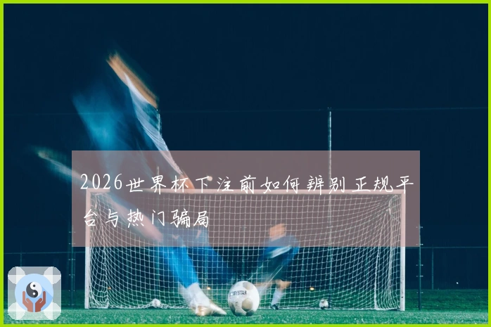 2026世界杯下注前如何辨别正规平台与热门骗局