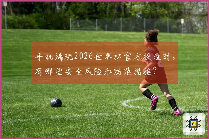 手机端玩2026世界杯官方投注时，有哪些安全风险和防范措施？