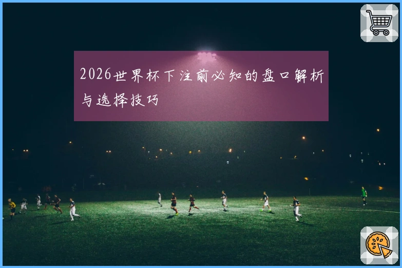 2026世界杯下注前必知的盘口解析与选择技巧