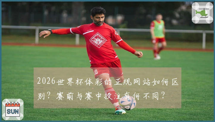 2026世界杯体彩的正规网站如何区别？赛前与赛中投注有何不同？