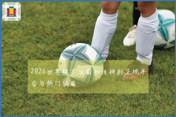 2026世界杯下注前如何辨别正规平台与热门骗局