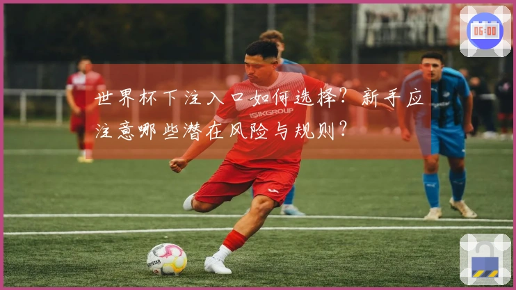 世界杯下注入口如何选择？新手应注意哪些潜在风险与规则？