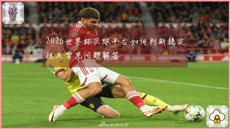 2026世界杯买球平台如何判断稳定性及常见问题解答