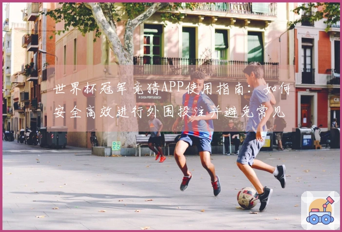 世界杯冠军竞猜APP使用指南：如何安全高效进行外围投注并避免常见误区