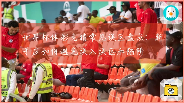 世界杯体彩竞猜常见误区盘点：新手应如何避免误入误区和陷阱