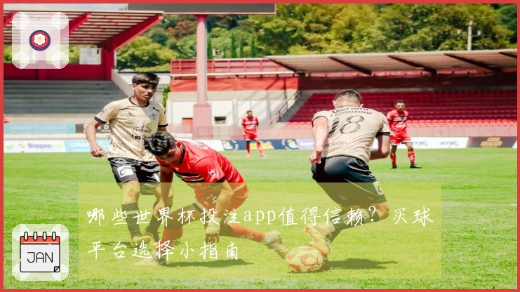 哪些世界杯投注app值得信赖？买球平台选择小指南