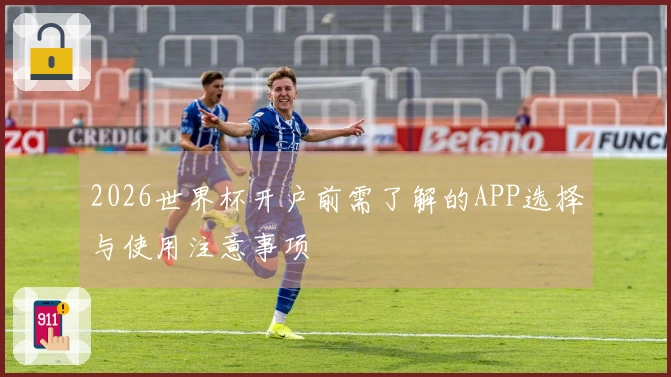 2026世界杯开户前需了解的APP选择与使用注意事项