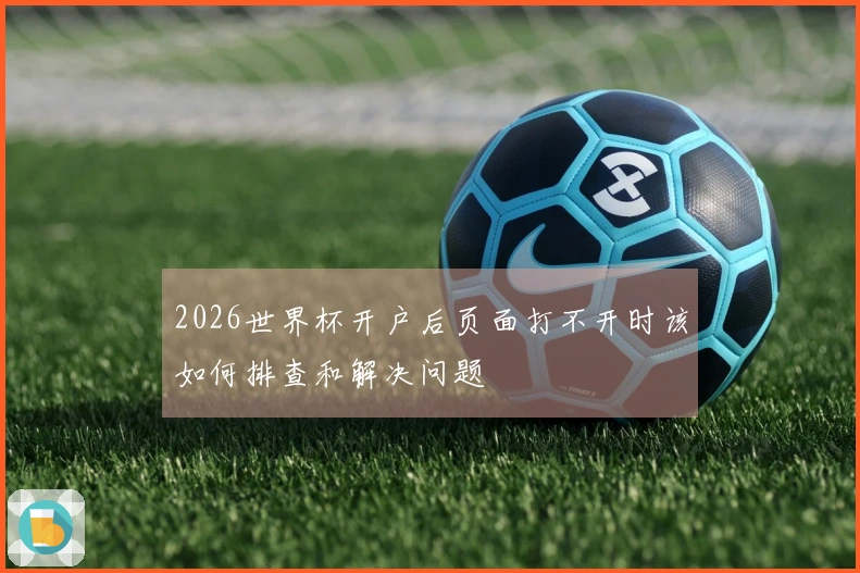 2026世界杯开户后页面打不开时该如何排查和解决问题