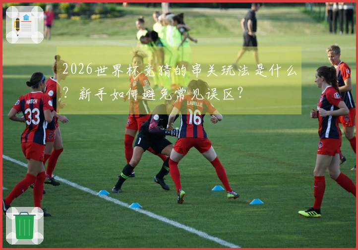 2026世界杯竞猜的串关玩法是什么？新手如何避免常见误区？
