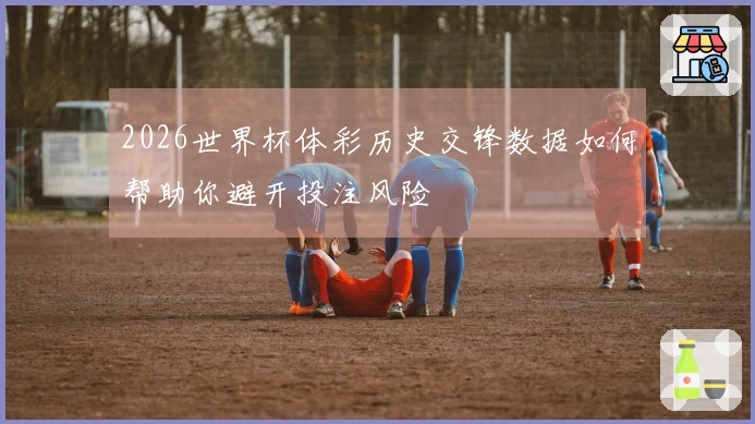 2026世界杯体彩历史交锋数据如何帮助你避开投注风险