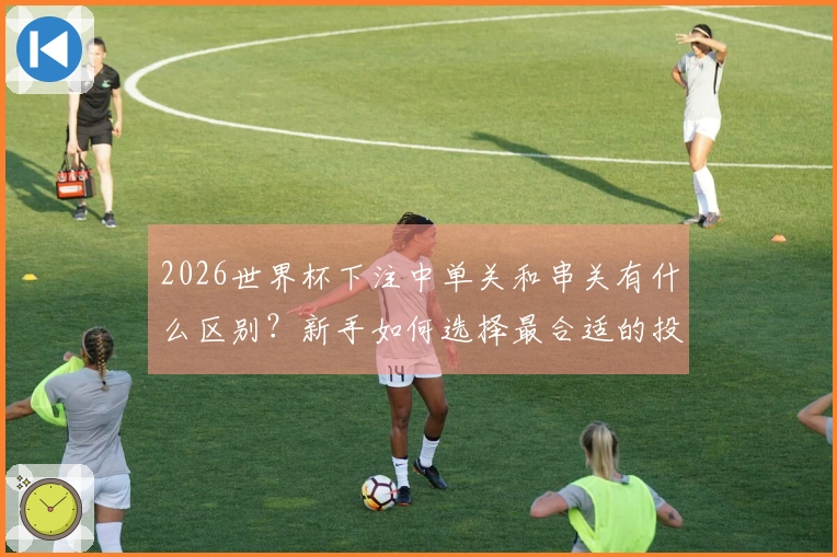 2026世界杯下注中单关和串关有什么区别？新手如何选择最合适的投注方式？