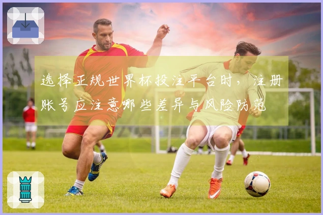 选择正规世界杯投注平台时,注册账号应注意哪些差异与风险防范