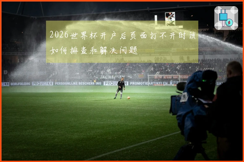 2026世界杯开户后页面打不开时该如何排查和解决问题