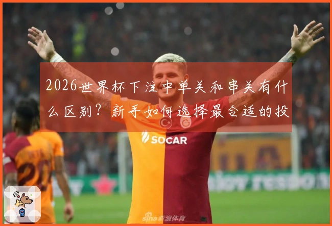 2026世界杯下注中单关和串关有什么区别？新手如何选择最合适的投注方式？