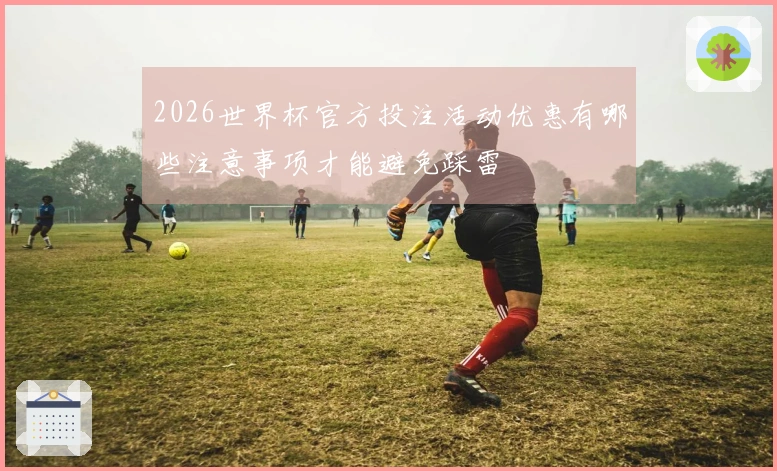 2026世界杯官方投注活动优惠有哪些注意事项才能避免踩雷
