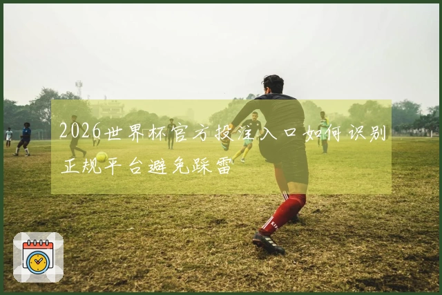 2026世界杯官方投注入口如何识别正规平台避免踩雷