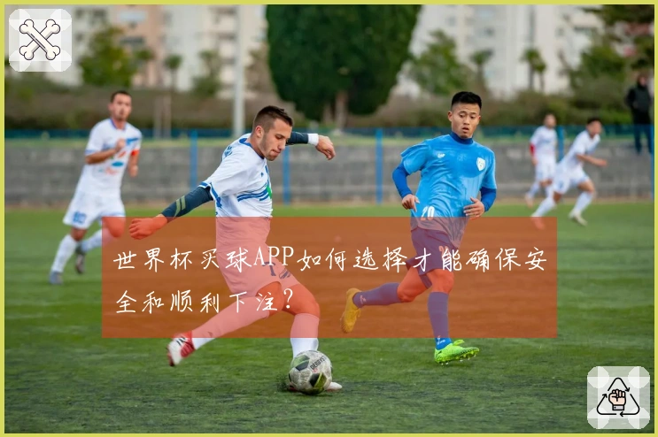 世界杯买球APP如何选择才能确保安全和顺利下注？