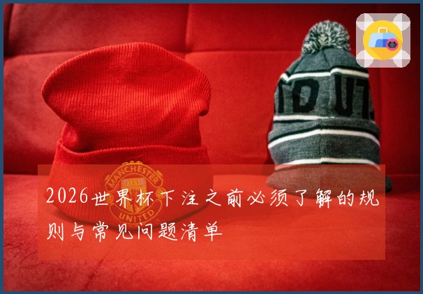 2026世界杯下注之前必须了解的规则与常见问题清单