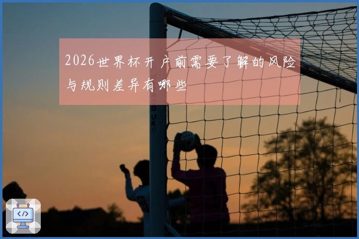 2026世界杯开户前需要了解的风险与规则差异有哪些