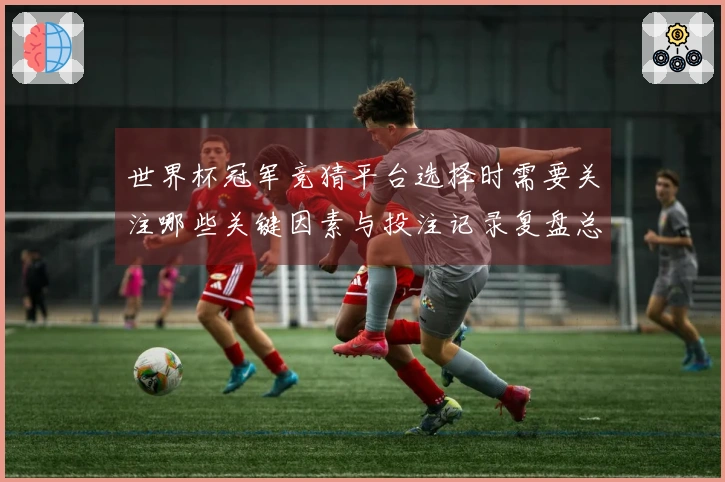 世界杯冠军竞猜平台选择时需要关注哪些关键因素与投注记录复盘总结