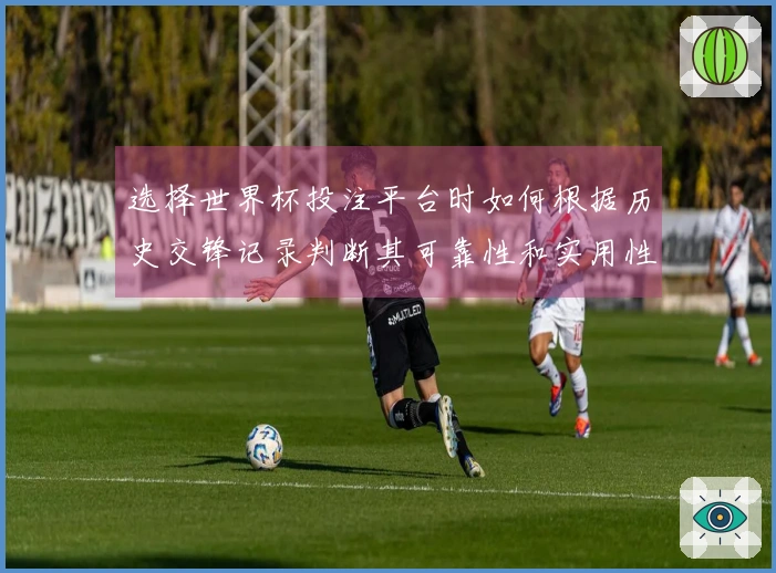选择世界杯投注平台时如何根据历史交锋记录判断其可靠性和实用性