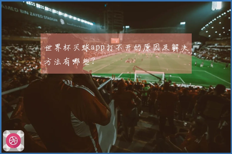 世界杯买球app打不开的原因及解决方法有哪些？