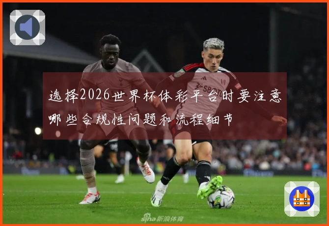 选择2026世界杯体彩平台时要注意哪些合规性问题和流程细节