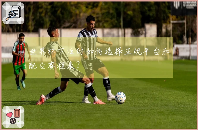 世界杯下注时如何选择正规平台和配合赛程表？